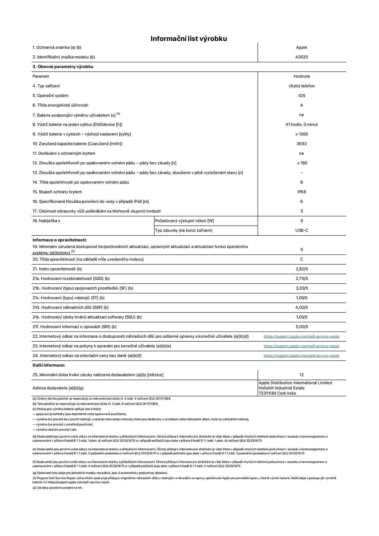 Informa?ní list vyrobku iPhone 17, model A3520. Dodala spole?nost Apple Distribution International Limited, Hollyhill Industrial Estate. Cork, Irsko T23 YK84. Typ za?ízení: smartphone. Opera?ní systém: iOS. T?ída energetické ú?innosti: A. Baterie vyměnitelná u?ivatelem: ne. Vydr? baterie na jeden cyklus: 41 hodin. Vydr? baterie v cyklech – vychozí nastavení: ≥ 1 000. Zaru?ená kapacita baterie: 3 692 mAh. Dodáváno s ochrannym krytem: ne. Zkou?ka spolehlivosti po opakovaném volném pádu – pády bez závady: ≥ 180. Zkou?ka spolehlivosti po opakovaném volném pádu – pády bez závady, zkou?eno v plně rozlo?eném stavu: neuvádí se. T?ída spolehlivosti po opakovaném volném pádu: B. Stupeň ochrany proti vniknutí prachu a vody: IP68. Specifikovaná hloubka pono?ení do vody v p?ípadě IPx8: 6 metr?. Odolnost obrazovky v??i po?krábání na Mohsově stupnici tvrdosti: 5. Po?adovany vystupní vykon nabíje?ky: 5 W. Typ nabíjecí zásuvky (na konci za?ízení): USB?C. Minimální zaru?ená dostupnost bezpe?nostních aktualizací, opravnych aktualizací a aktualizací funkcí opera?ního systému: 5 let. T?ída opravitelnosti: C. Index opravitelnosti: 2,82/5. Hodnocení rozebíratelnosti (SDD): 2,75/5. Hodnocení spojovacích prost?edk?: 3,20/5. Hodnocení nástroj?: 1,00/5. Hodnocení náhradních díl?: 4,00/5. Hodnocení aktualizací softwaru: 1,00/5. Hodnocení informací o opravách: 5,00/5. Internetovy odkaz na informace o dostupnosti náhradních díl? pro odborné opravny a kone?né u?ivatele: https://support.apple.com/self-service-repair. Internetovy odkaz na pokyny k opravám pro kone?né u?ivatele: https://support.apple.com/self-service-repair. Internetovy odkaz na orienta?ní ceny bez daně: https://support.apple.com/self-service-repair. Je nabízena obecná 12měsí?ní záruka.