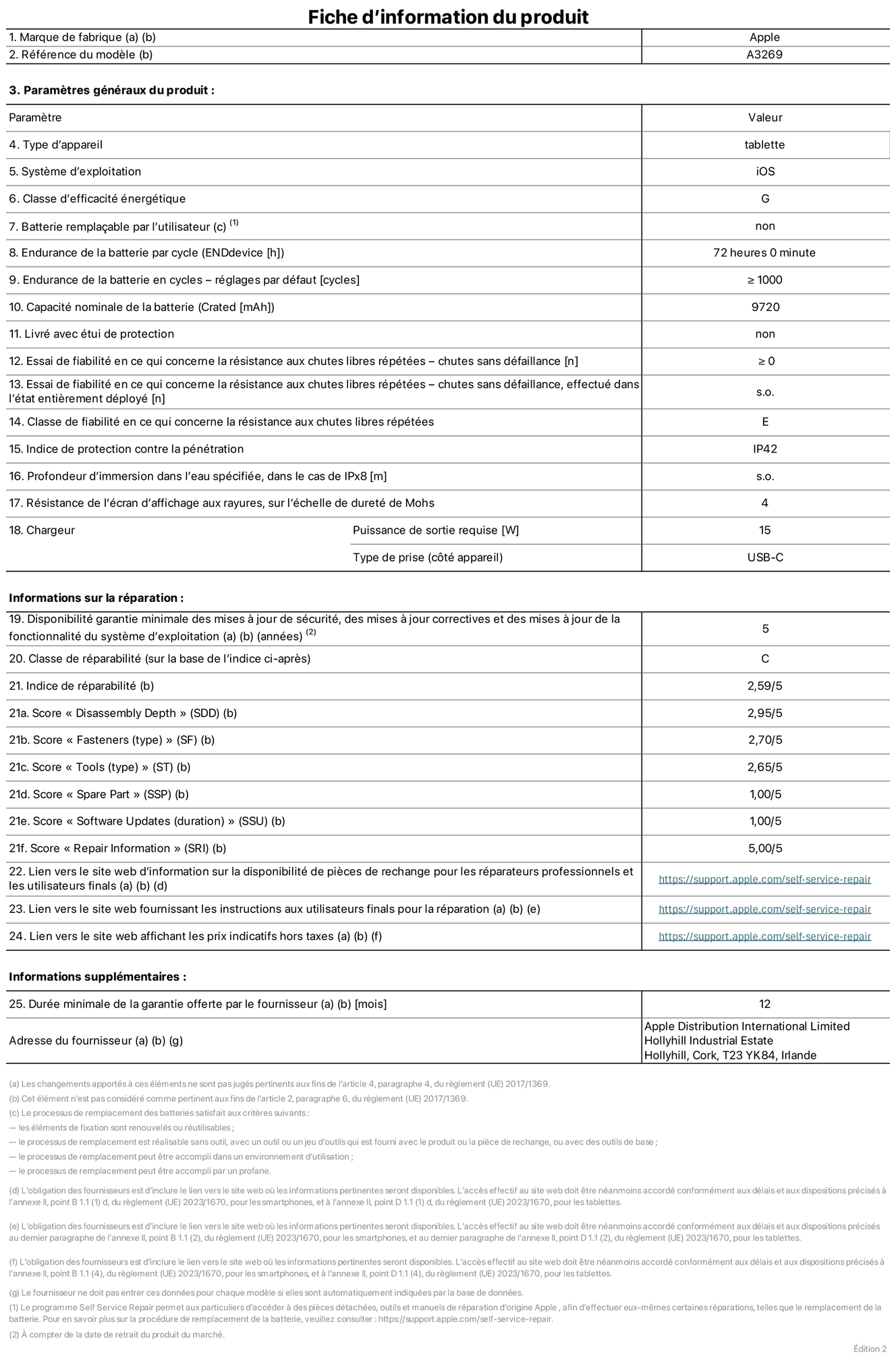 Fiche d’informations produit de l’iPad Air  13 pouces Wi?Fi + Cellular, modèle A3269. Fournie par Apple UK Ltd, 100 New Bridge Street, Londres EC4V 6JA. Type d’appareil : tablette. Système d’exploitation : iOS. Classe d’efficacité énergétique en plage dynamique standard : G. Endurance de la batterie : 72 heures. Endurance de la batterie en cycles : ≥ 1000. Capacité nominale de la batterie : 9 720 mAh. Essai de fiabilité en ce qui concerne la résistance aux chutes libres répétées – chutes sans défaillance : ≥ 0. Classe de fiabilité en ce qui concerne la résistance aux chutes libres répétées : E. Indice de protection contre la pénétration : IP42. Résistance de l’écran d’affichage aux rayures sur l’échelle de dureté de Mohs : 4. Puissance de sortie requise du chargeur : 15 W. Type de prise : USB?C. Disponibilité garantie minimale des mises à jour de sécurité, des mises à jour correctives et des mises à jour de la fonctionnalité du système d’exploitation : 5 ans. Classe de réparabilité : C. Indice de réparabilité : 2,59/5. Score pour la profondeur de désassemblage : 2,95/5. Score pour les éléments de fixation (type) : 2,70/5. Score pour les outils : 2,65/5. Score pour les pièces de rechange : 1,00/5. Score pour les mises à jour logicielles : 1,00/5. Score pour les informations de réparation : 5,00/5. Lien vers le site web d’information sur la disponibilité des pièces de rechange pour les réparateurs professionnels et les utilisateurs finaux : https://support.apple.com/self-service-repair. Lien vers le site web fournissant les instructions aux utilisateurs finaux pour la réparation : https://support.apple.com/self-service-repair. Lien vers le site web affichant les prix indicatifs hors taxes : https://support.apple.com/self-service-repair. Garantie générale de 12 mois offerte.