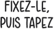 Fixez?le, puis tapez.