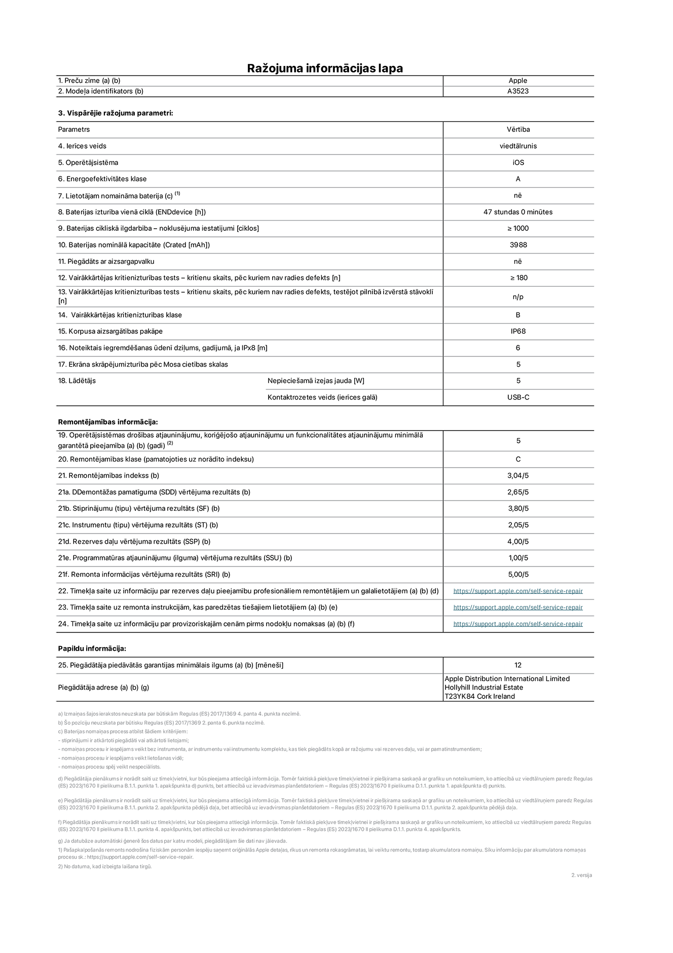 Produkta informācijas lapa – iPhone 17 Pro, modelis A3523. Piegādātājs: Apple Distribution International Limited, Hollyhill Industrial Estate. Korka, īrija, T23 YK84. Ierīces veids: viedtālrunis. Operētājsistēma: iOS. Energoefektivitātes klase: A. Lietotāja pa?a spēkiem nomaināms akumulators: nē. Akumulatora izturība vienā ciklā: 47 stundas. Akumulatora cikliskā izturība – noklusējuma iestatījumi: lielāka par vai vienāda ar 1000. Akumulatora nominālā kapacitāte: 4252 miliampērstundas. Piegādāts ar aizsargapvalku: nē. Vairākkārtējas kritienizturības tests – kritienu skaits, pēc kuriem nav radies defekts: lielāks vai vienāds ar 180. Vairākkārtējas kritienizturības tests – kritienu skaits, pēc kuriem nav radies defekts, testējot pilnībā izvērstā stāvoklī: nav piemērojams. Vairākkārtējas kritienizturības klase: B. Korpusa aizsargātības pakāpe: IP68. Noteiktais iegremdē?anas ūdenī dzi?ums, gadījumā, ja IPx8: 6 metri. Ekrāna skrāpējumizturība pēc Mosa cietības skalas: 5. Lādētājam nepiecie?amā izejas jauda: 5 vati. Lādētāja kontaktrozetes veids (ierīces galā): USB-C. Operētājsistēmas dro?ības atjauninājumu, kori?ējo?o atjauninājumu un funkcionalitātes atjauninājumu minimālā garantētā pieejamība: 5 gadi. Remontējamības klase: C. Remontējamības indekss: 3,04/5. Demontā?as pamatīguma (SDD) vērtējuma rezultāts: 2,65/5. Stiprinājumu vērtējuma rezultāts: 3,80/5. Instrumentu vērtējuma rezultāts: 2,05/5. Rezerves da?u vērtējuma rezultāts: 4,00/5. Programmatūras atjauninājumu vērtējuma rezultāts: 1,00/5. Remonta informācijas vērtējuma rezultāts: 5,00/5. Tīmek?a saite uz informāciju par rezerves da?u pieejamību profesionāliem remontētājiem un galalietotājiem: https://support.apple.com/self-service-repair. Tīmek?a saite uz remonta instrukcijām, kas paredzētas galalietotājiem: https://support.apple.com/self-service-repair. Tīmek?a saite uz informāciju par provizoriskajām cenām pirms nodok?u nomaksas: https://support.apple.com/self-service-repair. Piedāvātās garantijas standarta ilgums: 12 mēne?i.