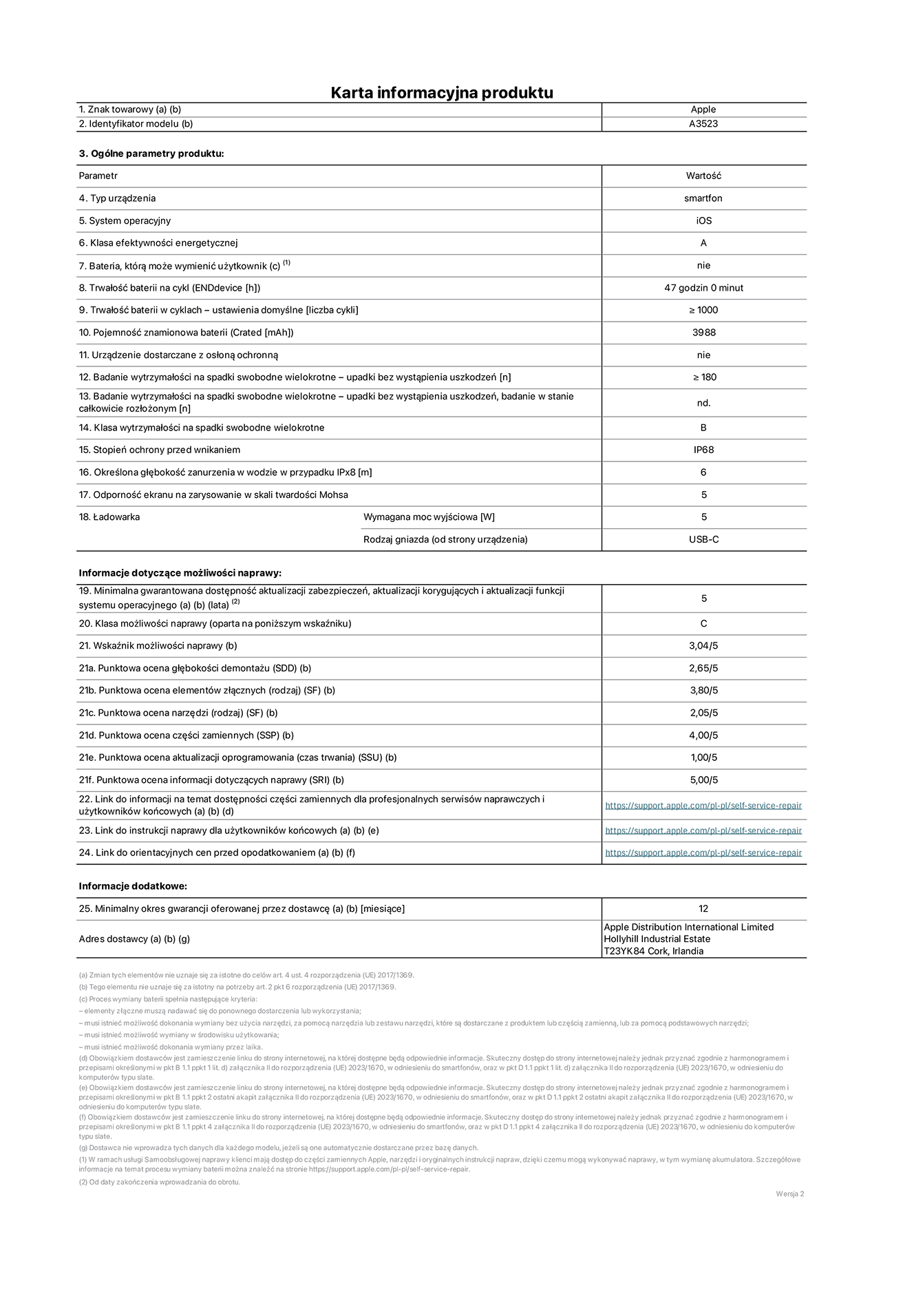 Karta informacyjna produktu dla iPhone'a 17 Pro, model A3523. Dostawca: Apple Distribution International Limited, Hollyhill Industrial Estate. Cork, Irlandia T23 YK84.  Rodzaj urz?dzenia: smartfon. System operacyjny: iOS. Klasa efektywno?ci energetycznej: A. Mo?liwo?? wymiany baterii przez u?ytkownika: nie. Trwa?o?? baterii na cykl: 47 godzin. Trwa?o?? baterii w cyklach (liczba cykli ?adowania przy domy?lnych ustawieniach): wi?ksza lub równa 1000.  Znamionowa pojemno?? baterii: 4252 miliamperogodziny. Dostarczany z nak?adk? ochronn?: nie. Wytrzyma?o?? na spadki swobodne wielokrotne (liczba upadków bez awarii): wi?ksza lub równa 180.  Wytrzyma?o?? na spadki swobodne wielokrotne (liczba upadków bez awarii przy ca?kowitym roz?o?eniu urz?dzenia): nie dotyczy. Klasa wytrzyma?o?ci na wielokrotne upadki: B. Stopień ochrony przed wnikaniem: IP68. Okre?lona g??boko?? zanurzenia w wodzie w przypadku IPx8: 6 metrów. Odporno?? ekranu na zarysowania (skala twardo?ci Mohsa):  5. Minimalna moc wyj?ciowa ?adowarki: 5 watów. Typ z??cza ?adowarki (przy urz?dzeniu): USB?C. Minimalny gwarantowany okres dost?pno?ci aktualizacji zabezpieczeń systemu operacyjnego, poprawek i nowych funkcji: 5 lat. Klasa mo?liwo?ci naprawy: C. Wska?nik mo?liwo?ci naprawy: 3,04/5. Ocena g??boko?ci demonta?u: (SDD):  2,65/5. Ocena elementów z??cznych: 3,80/5. Ocena narz?dzi: 2,05/5. Ocena cz??ci zamiennych: 4,00/5. Ocena aktualizacji oprogramowania: 1,00/5. Ocena informacji dotycz?cych naprawy: 5,00/5. Link do informacji o dost?pno?ci cz??ci zamiennych dla serwisantów i u?ytkowników końcowych: https://support.apple.com/self-service-repair. Link do instrukcji napraw dla u?ytkowników końcowych: https://support.apple.com/self-service-repair. Link do orientacyjnych cen bez podatku: https://support.apple.com/self-service-repair. Obowi?zuje 12?miesi?czna gwarancja ogólna.