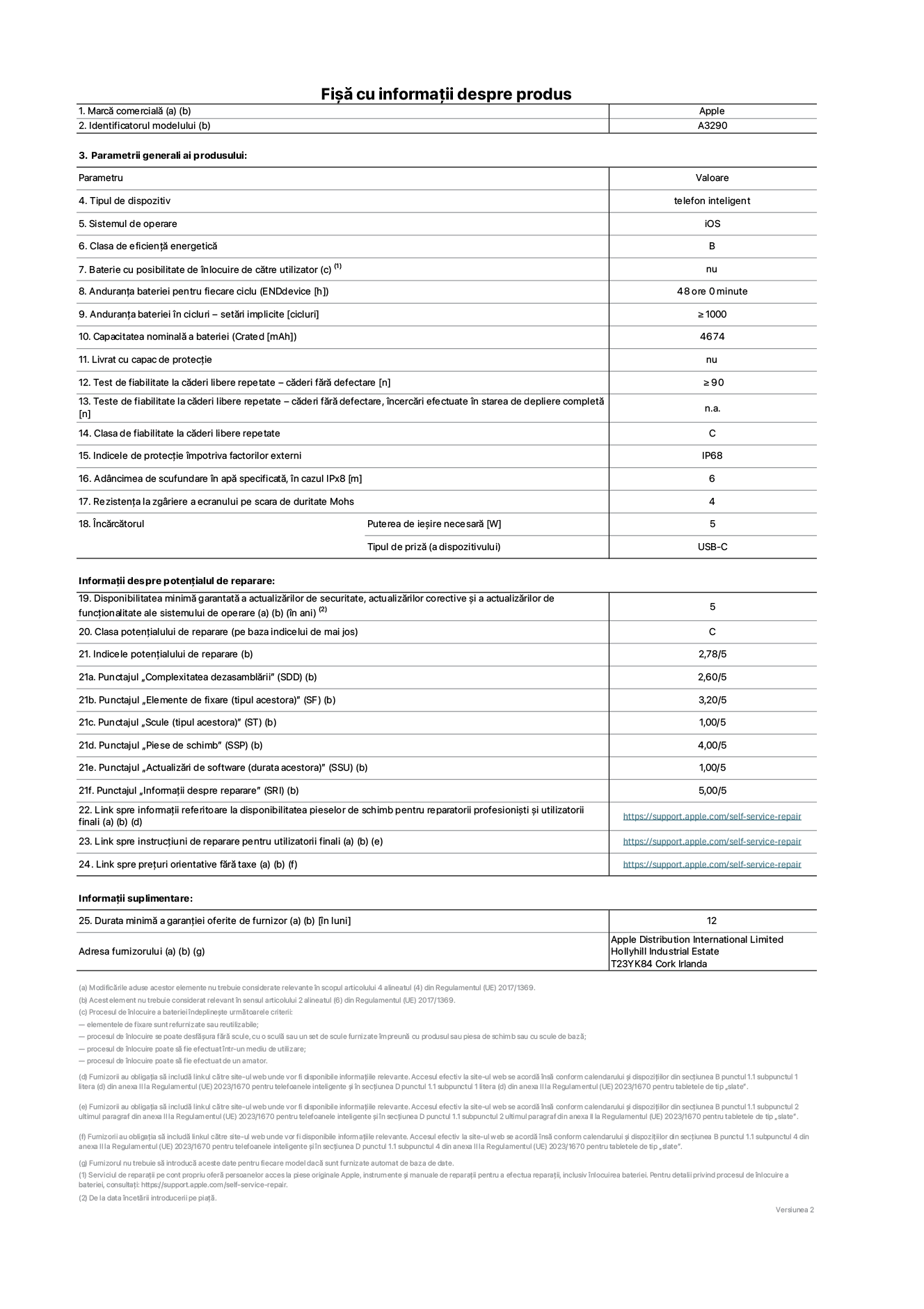 Fi?a cu informa?ii despre produs pentru iPhone&nbsp;16&nbsp;Plus, modelul A3290. Furnizat? de Apple Distribution International Limited, Hollyhill Industrial Estate. Cork, Irlanda T23 YK84. Tipul de dispozitiv: telefon inteligent. Sistemul de operare: iOS. Clasa de eficien?? energetic?: B. Baterie cu posibilitate de ?nlocuire de c?tre utilizator: nu. Anduran?a bateriei pentru fiecare ciclu: 48&nbsp;de&nbsp;ore. Anduran?a bateriei ?n cicluri – set?ri implicite: ≥ 1000. Capacitatea nominal? a bateriei: 4674&nbsp;mAh. Livrat cu capac de protec?ie: nu. Test de fiabilitate la c?deri libere repetate – c?deri f?r? defectare: ≥ 90. Test de fiabilitate la c?deri libere repetate – c?deri f?r? defectare, ?ncerc?ri efectuate ?n starea de depliere complet?: nu se aplic?. Clasa de fiabilitate la c?deri libere repetate: C. Indicele de protec?ie ?mpotriva factorilor externi: IP68. Adancimea de scufundare ?n ap? specificat?, ?n cazul IPx8: 6. Rezisten?a la zgariere a ecranului pe scara de duritate Mohs: 4. Puterea de ie?ire necesar? pentru ?nc?rc?tor: 5&nbsp;W. Tipul de priz? pentru ?nc?rc?tor (a dispozitivului): USB-C. Disponibilitatea minim? garantat? a actualiz?rilor de securitate, a actualiz?rilor corective ?i a actualiz?rilor de func?ionalitate ale sistemului de operare: 5&nbsp;ani. Clasa poten?ialului de reparare: C. Indicele poten?ialului de reparare: 2,78/5. Punctajul ?Complexitatea dezasambl?rii” (SDD): 2,60/5. Punctajul ?Elemente de fixare”: 3,20/5. Punctajul ?Scule”: 1,00/5. Punctajul ?Piese de schimb”: 4,00/5. Punctajul ?Actualiz?ri de software”: 1,00/5. Punctajul ?Informa?ii despre reparare”: 5,00/5. Link spre informa?ii referitoare la disponibilitatea pieselor de schimb pentru reparatorii profesioni?ti ?i utilizatorii finali: https://support.apple.com/self-service-repair. Link spre instruc?iuni de reparare pentru utilizatorii finali: https://support.apple.com/self-service-repair. Link spre pre?uri orientative f?r? taxe: https://support.apple.com/self-service-repair. Garan?ie general? oferit?: 12 de luni.
